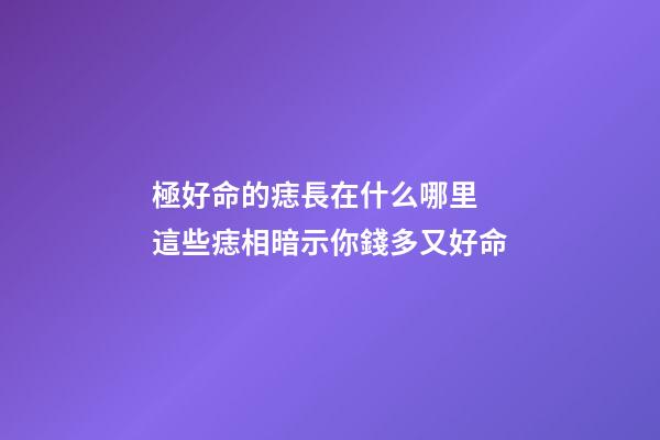 極好命的痣長在什么哪里 這些痣相暗示你錢多又好命